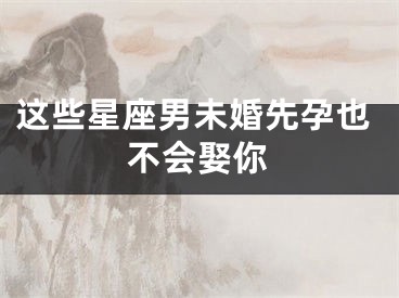 这些星座男未婚先孕也不会娶你