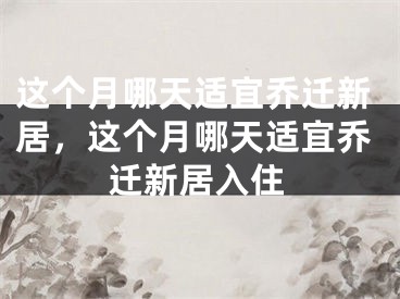 这个月哪天适宜乔迁新居，这个月哪天适宜乔迁新居入住