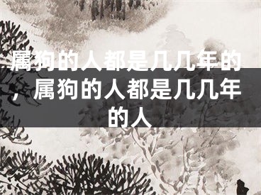 属狗的人都是几几年的,属狗的人都是几几年的人