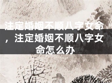 注定婚姻不顺八字女命，注定婚姻不顺八字女命怎么办