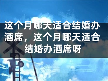 这个月哪天适合结婚办酒席,这个月哪天适合结婚办酒席呀