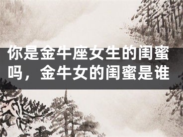 你是金牛座女生的闺蜜吗，金牛女的闺蜜是谁