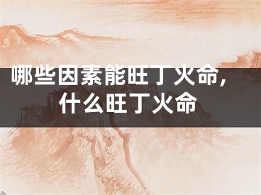 哪些因素能旺丁火命,什么旺丁火命