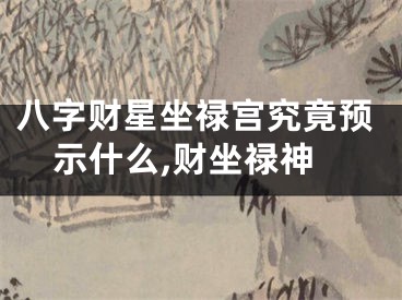 八字财星坐禄宫究竟预示什么,财坐禄神