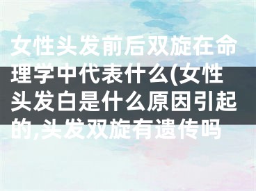 女性头发前后双旋在命理学中代表什么(女性头发白是什么原因引起的,头发双旋有遗传吗