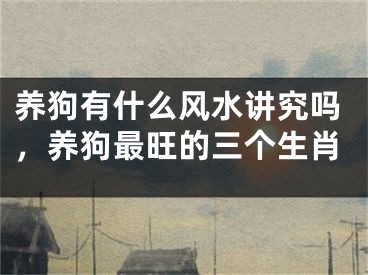 养狗有什么风水讲究吗，养狗最旺的三个生肖