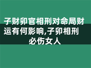 子财卯官相刑对命局财运有何影响,子卯相刑必伤女人