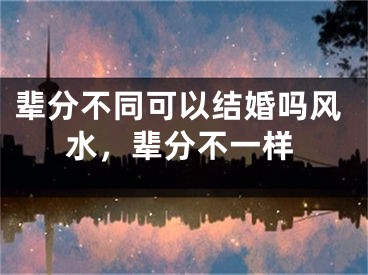 辈分不同可以结婚吗风水，辈分不一样