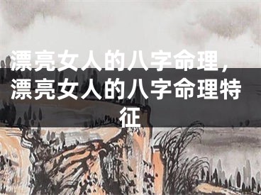 漂亮女人的八字命理,漂亮女人的八字命理特征