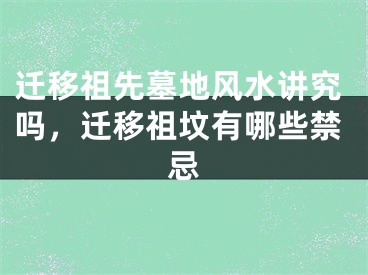 迁移祖先墓地风水讲究吗，迁移祖坟有哪些禁忌