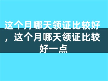 这个月哪天领证比较好,这个月哪天领证比较好一点