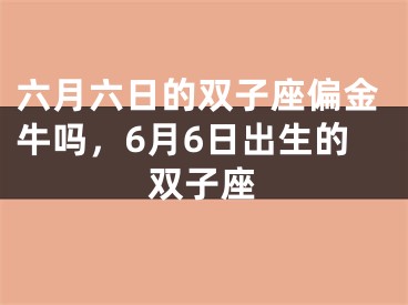 六月六日的双子座偏金牛吗，6月6日出生的双子座
