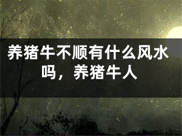 养猪牛不顺有什么风水吗，养猪牛人
