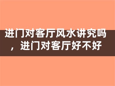 进门对客厅风水讲究吗，进门对客厅好不好