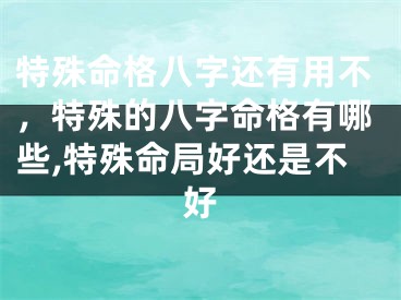 特殊命格八字还有用不,特殊的八字命格有哪些,特殊命局好还是不好