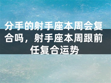 分手的射手座本周会复合吗,射手座本周跟前任复合运势