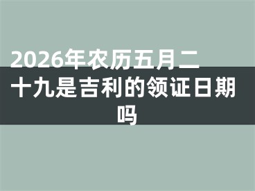 2026年农历五月二十九是吉利的领证日期吗