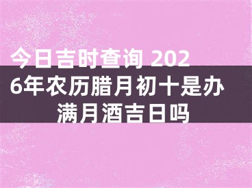今日吉时查询 2026年农历腊月初十是办满月酒吉日吗