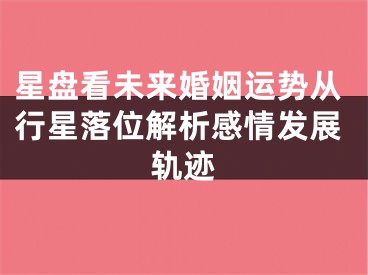 星盘看未来婚姻运势从行星落位解析感情发展轨迹