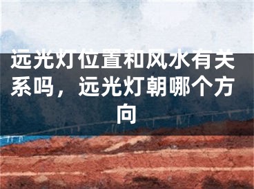 远光灯位置和风水有关系吗，远光灯朝哪个方向