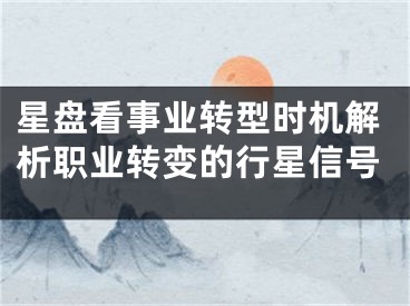 星盘看事业转型时机解析职业转变的行星信号