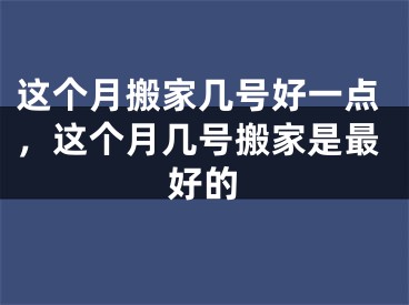 这个月搬家几号好一点,这个月几号搬家是最好的