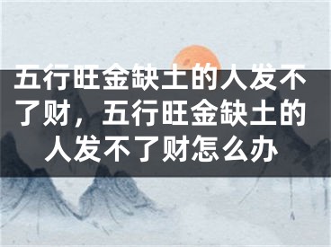 五行旺金缺土的人发不了财,五行旺金缺土的人发不了财怎么办
