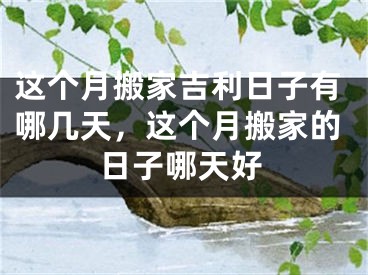 这个月搬家吉利日子有哪几天,这个月搬家的日子哪天好