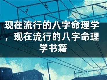 现在流行的八字命理学，现在流行的八字命理学书籍