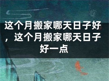 这个月搬家哪天日子好，这个月搬家哪天日子好一点