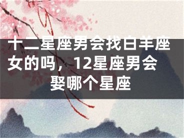 十二星座男会找白羊座女的吗，12星座男会娶哪个星座