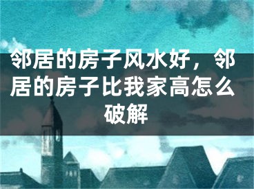 邻居的房子风水好,邻居的房子比我家高怎么破解