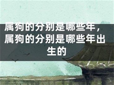 属狗的分别是哪些年,属狗的分别是哪些年出生的