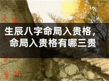 生辰八字命局入贵格,命局入贵格有哪三贵