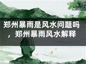 郑州暴雨是风水问题吗,郑州暴雨风水解释