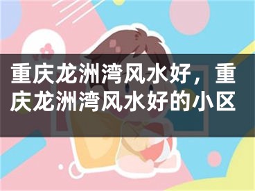 重庆龙洲湾风水好,重庆龙洲湾风水好的小区