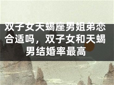 双子女天蝎座男姐弟恋合适吗,双子女和天蝎男结婚率最高