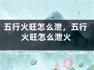 五行火旺怎么泄,五行火旺怎么泄火
