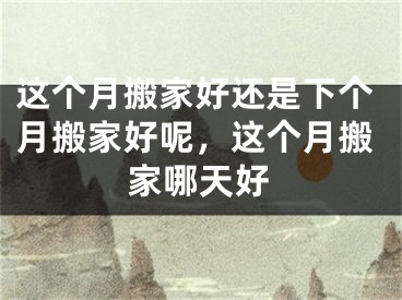 这个月搬家好还是下个月搬家好呢，这个月搬家哪天好