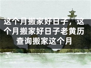 这个月搬家好日子,这个月搬家好日子老黄历查询搬家这个月