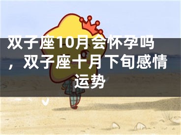 双子座10月会怀孕吗，双子座十月下旬感情运势