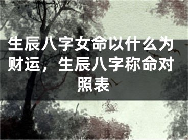 生辰八字女命以什么为财运,生辰八字称命对照表