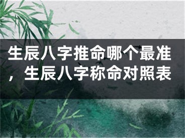 生辰八字推命哪个最准,生辰八字称命对照表