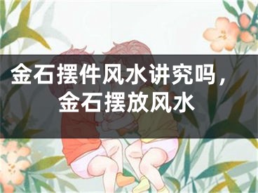 金石摆件风水讲究吗,金石摆放风水
