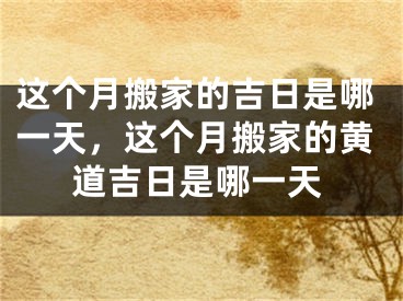 这个月搬家的吉日是哪一天，这个月搬家的黄道吉日是哪一天