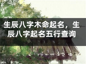 生辰八字木命起名,生辰八字起名五行查询