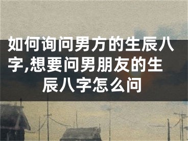 如何询问男方的生辰八字,想要问男朋友的生辰八字怎么问