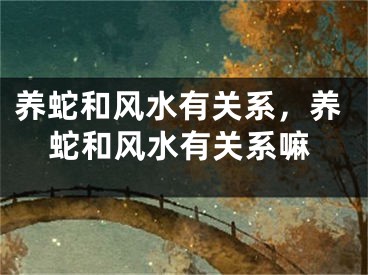 养蛇和风水有关系，养蛇和风水有关系嘛