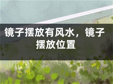 镜子摆放有风水,镜子摆放位置