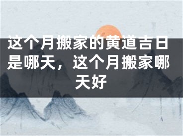 这个月搬家的黄道吉日是哪天,这个月搬家哪天好